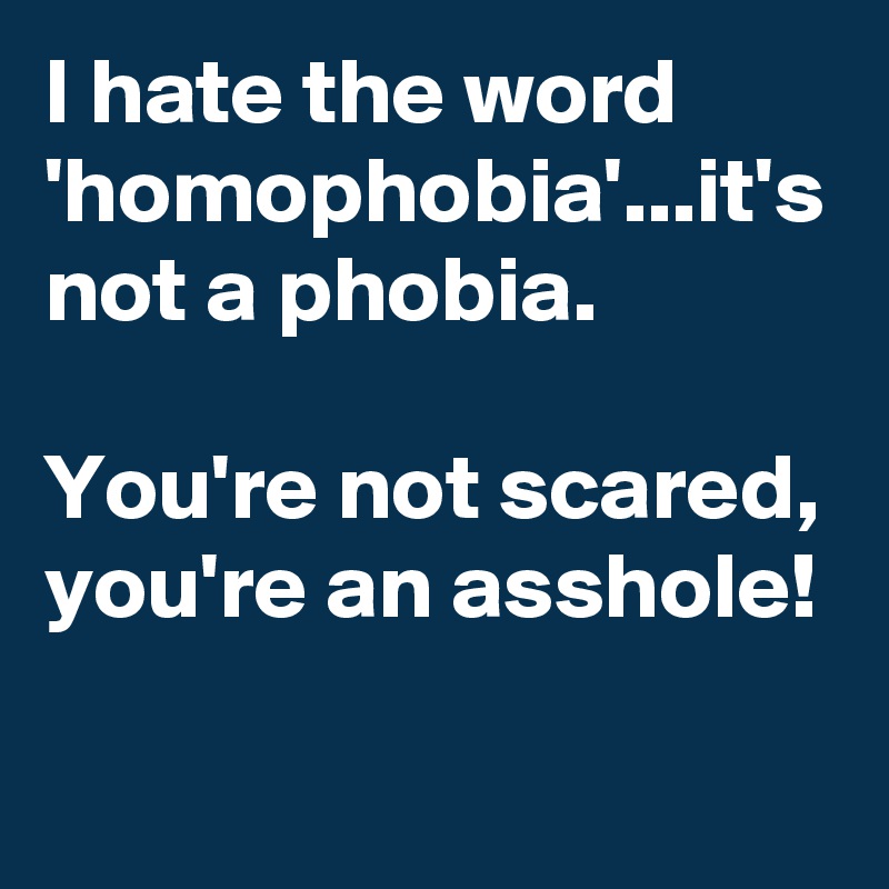 I hate the word 'homophobia'...it's not a phobia.

You're not scared,
you're an asshole!