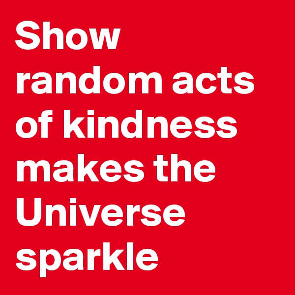 Show random acts of kindness makes the Universe sparkle