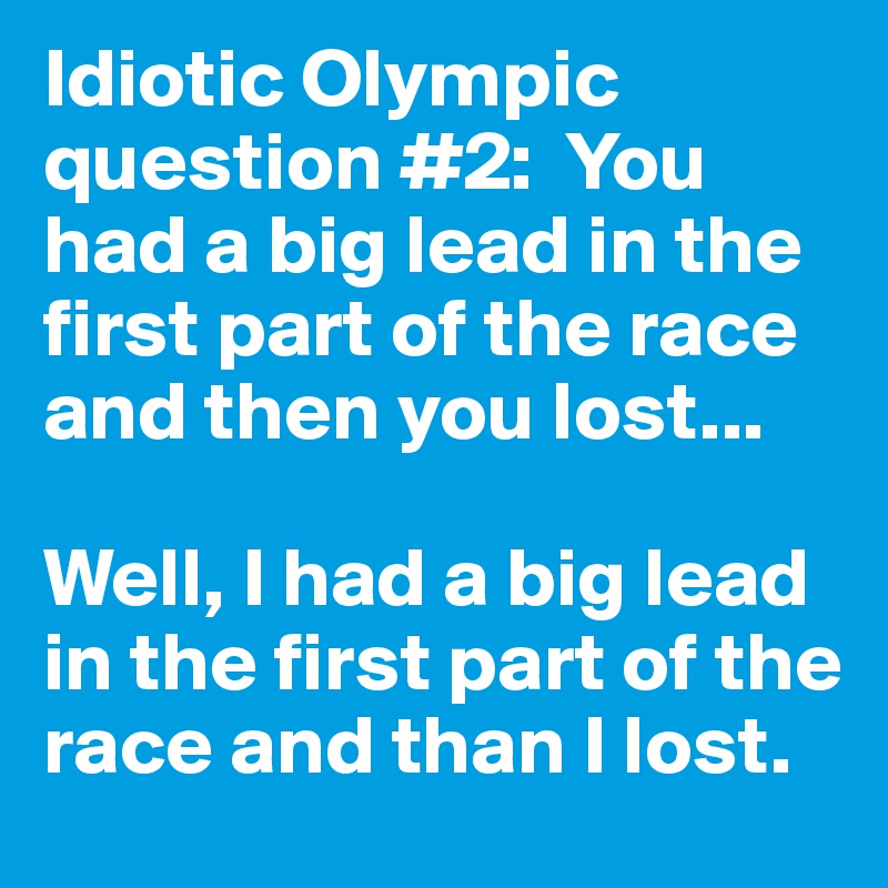 Idiotic Olympic question #2:  You had a big lead in the first part of the race and then you lost...

Well, I had a big lead in the first part of the race and than I lost.