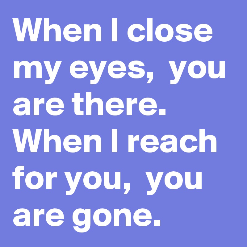When I close my eyes,  you are there.  
When I reach for you,  you are gone.