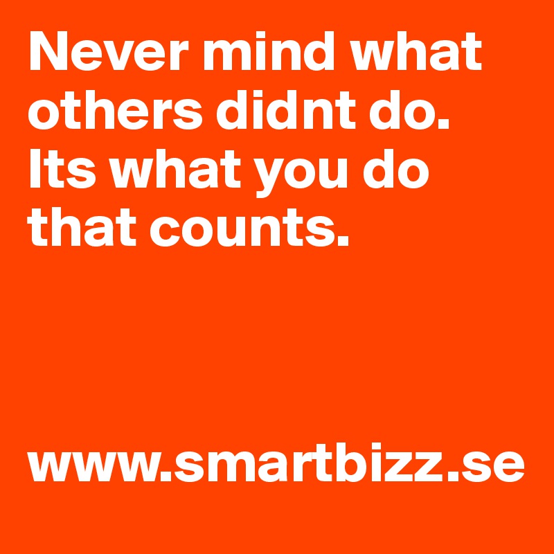 Never mind what others didnt do. Its what you do that counts.



www.smartbizz.se
