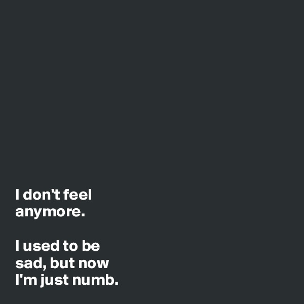 









I don't feel 
anymore. 

I used to be 
sad, but now 
I'm just numb.