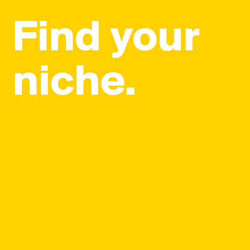 Find your 
niche. 


