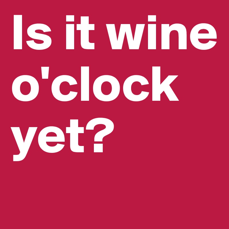 Is it wine o'clock yet?