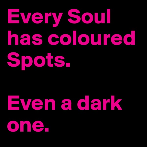 Every Soul has coloured Spots. 

Even a dark one.