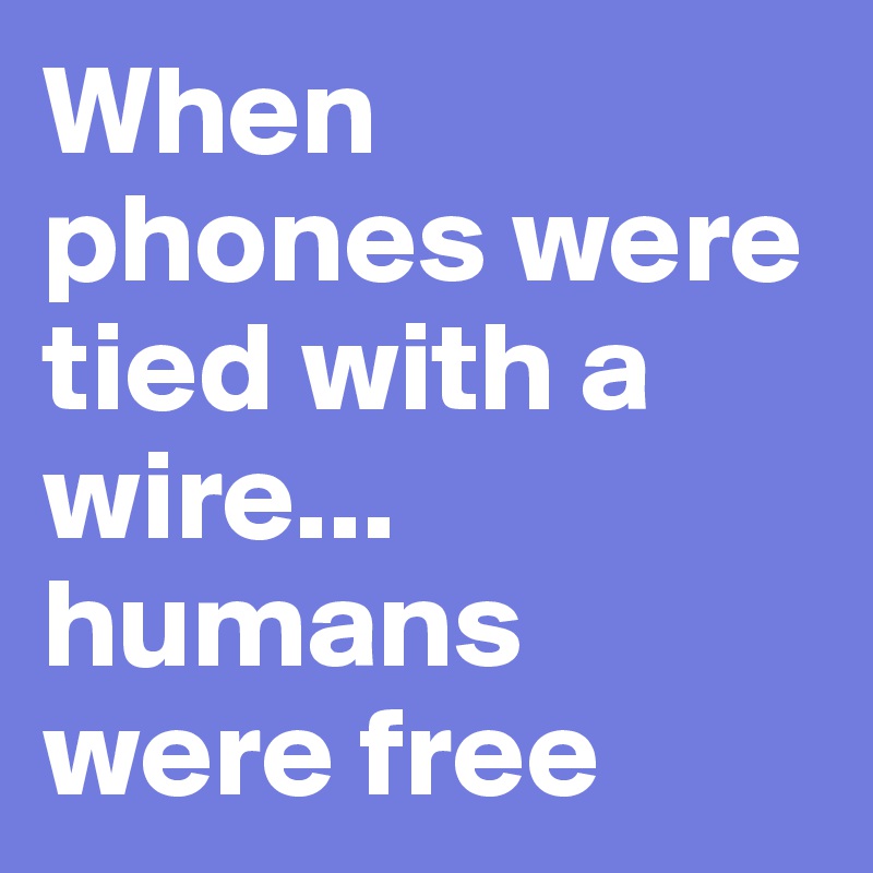When phones were tied with a wire... humans were free
