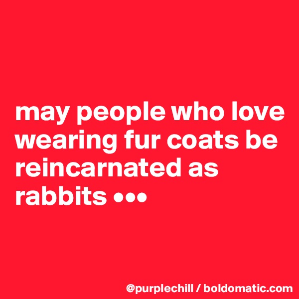 


may people who love wearing fur coats be reincarnated as rabbits •••

