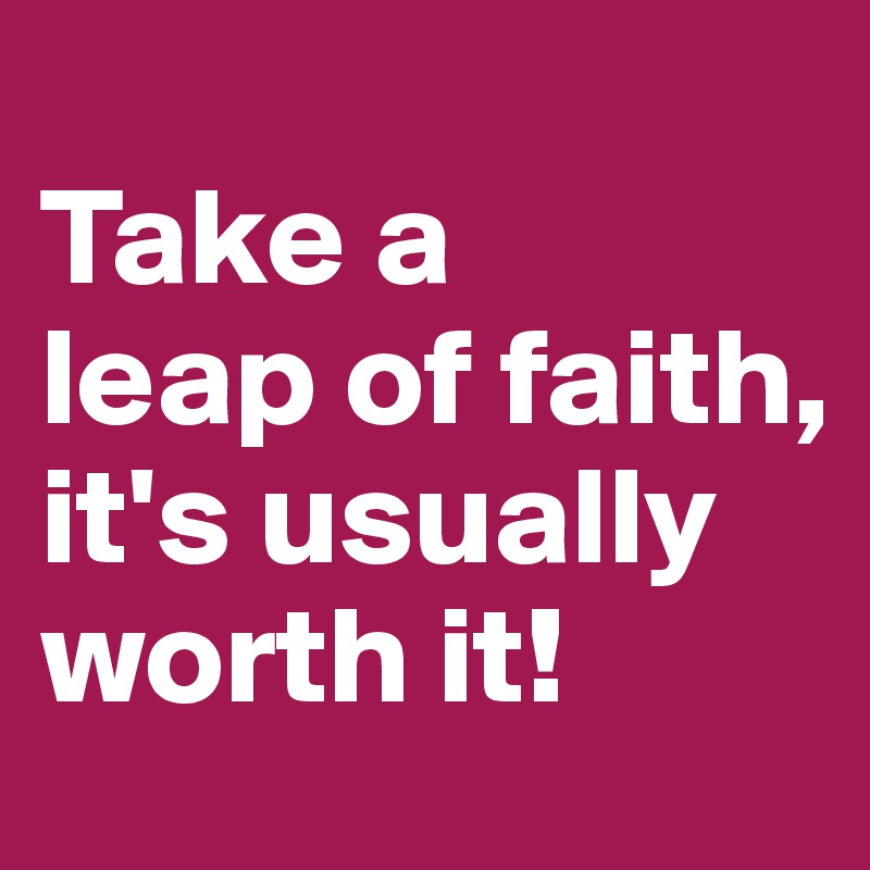                   Take a      
leap of faith, it's usually worth it!