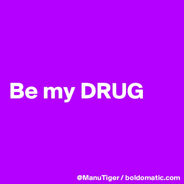 


Be my DRUG


