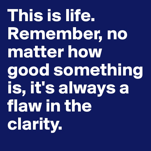 This is life. Remember, no matter how good something is, it's always a flaw in the clarity. 