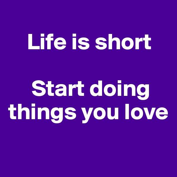
    Life is short

     Start doing things you love
