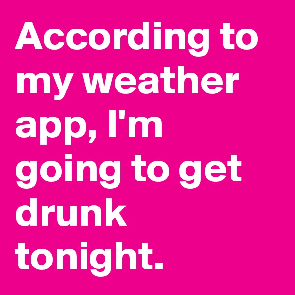 According to my weather app, I'm going to get drunk tonight.