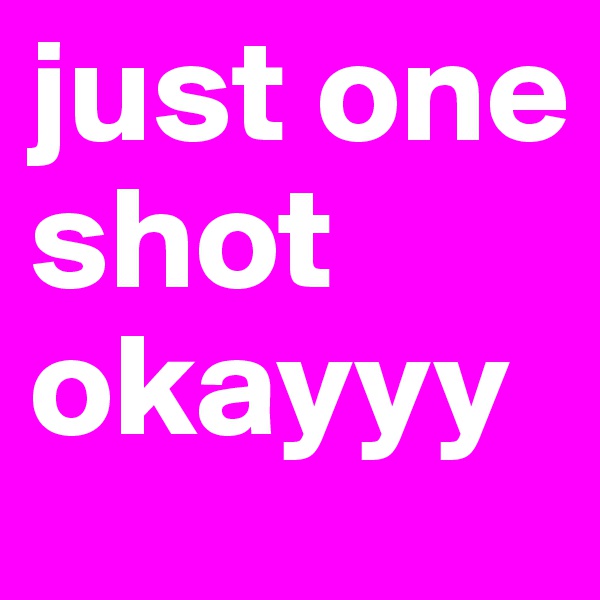 just one shot okayyy