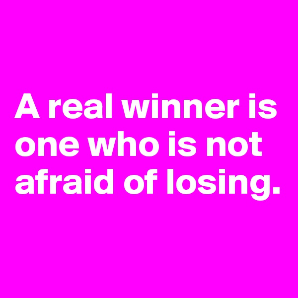 

A real winner is one who is not afraid of losing.

