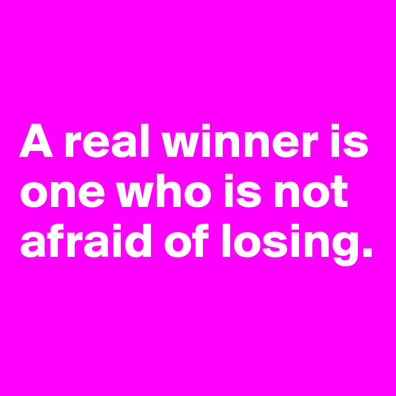 

A real winner is one who is not afraid of losing.

