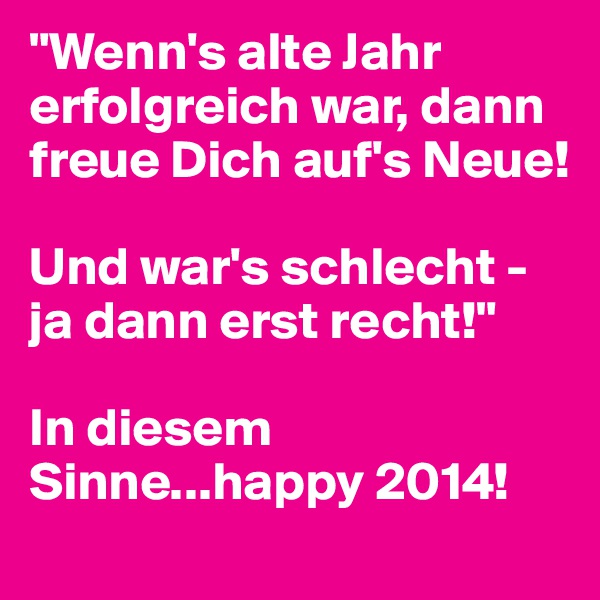 "Wenn's alte Jahr erfolgreich war, dann freue Dich auf's Neue!

Und war's schlecht - ja dann erst recht!"

In diesem Sinne...happy 2014!