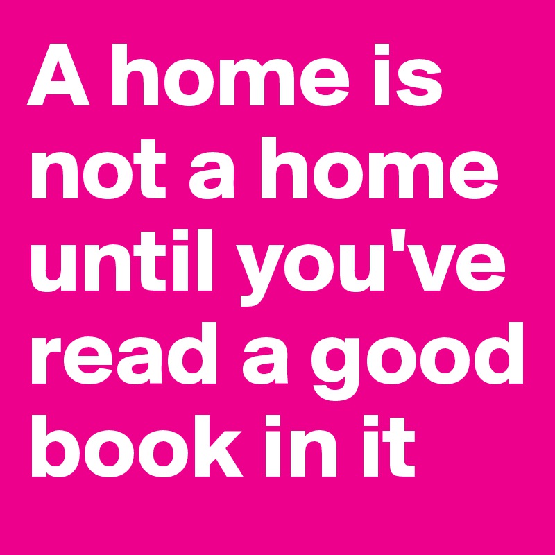 A home is not a home until you've read a good book in it