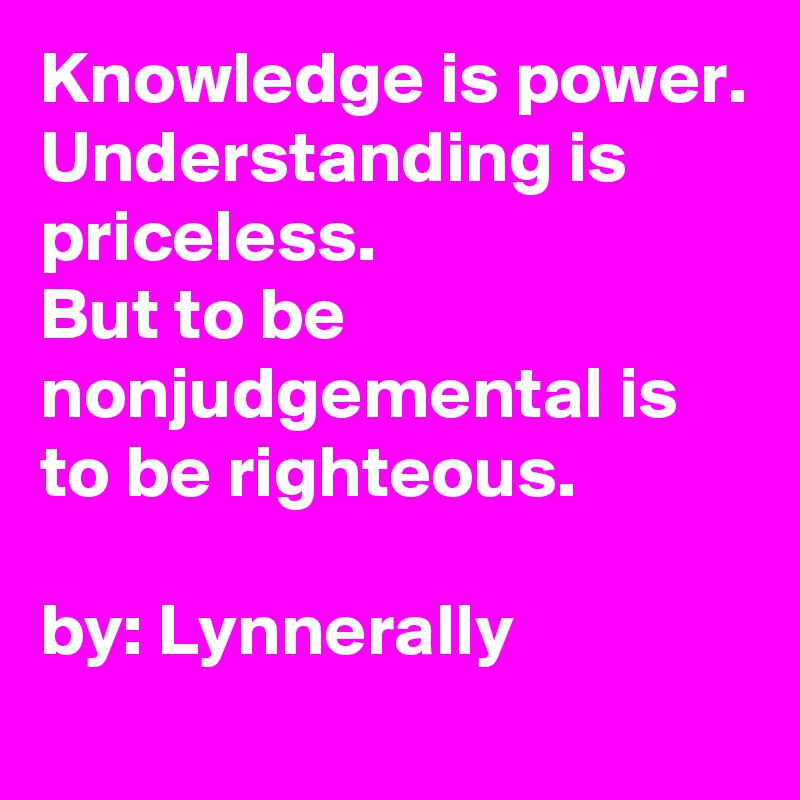 Knowledge is power.
Understanding is priceless.
But to be nonjudgemental is to be righteous.

by: Lynnerally 