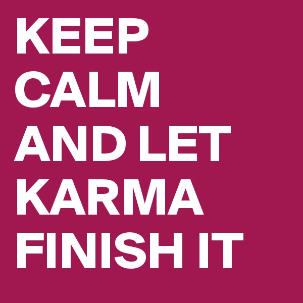 KEEP CALM 
AND LET KARMA FINISH IT