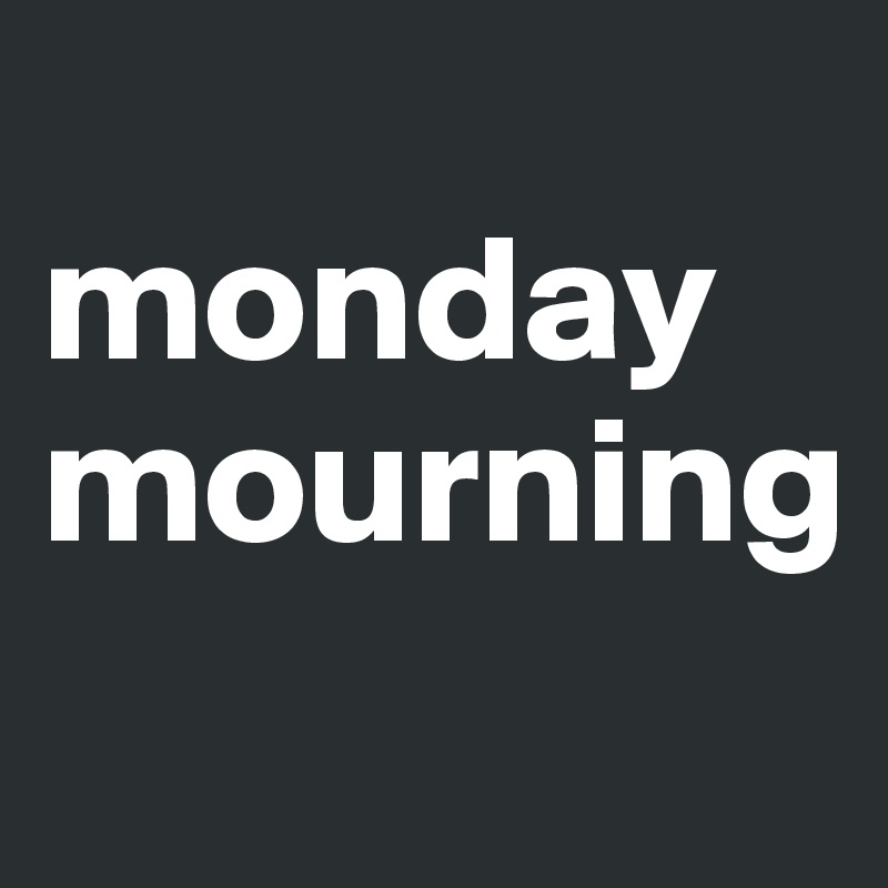 
monday
mourning
