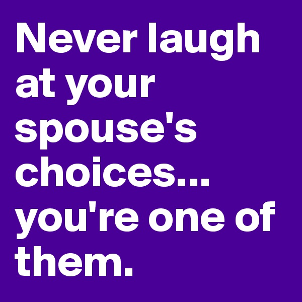 Never laugh at your spouse's choices... you're one of them. 