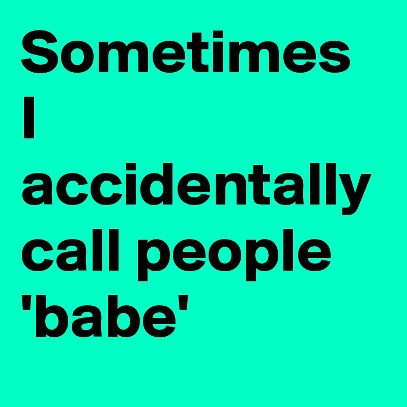 Sometimes I accidentally call people 
'babe'