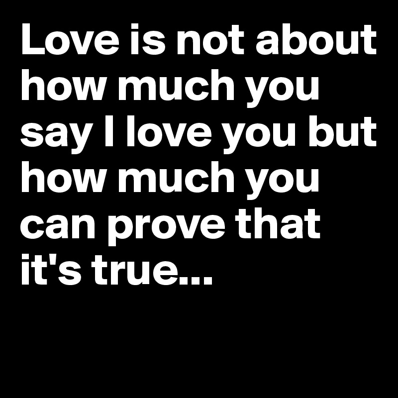 Love is not about how much you say I love you but how much you can prove that it's true...
