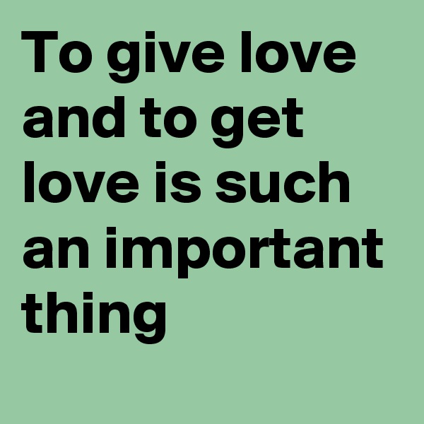 To give love and to get love is such an important thing