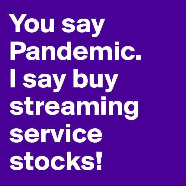 You say Pandemic. 
I say buy 
streaming service stocks!