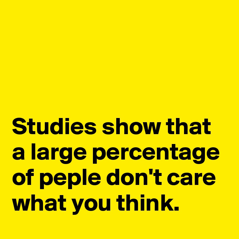 



Studies show that a large percentage of peple don't care what you think.