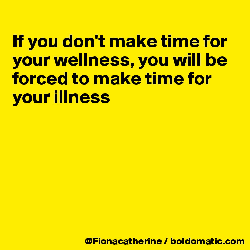 
If you don't make time for
your wellness, you will be
forced to make time for
your illness






