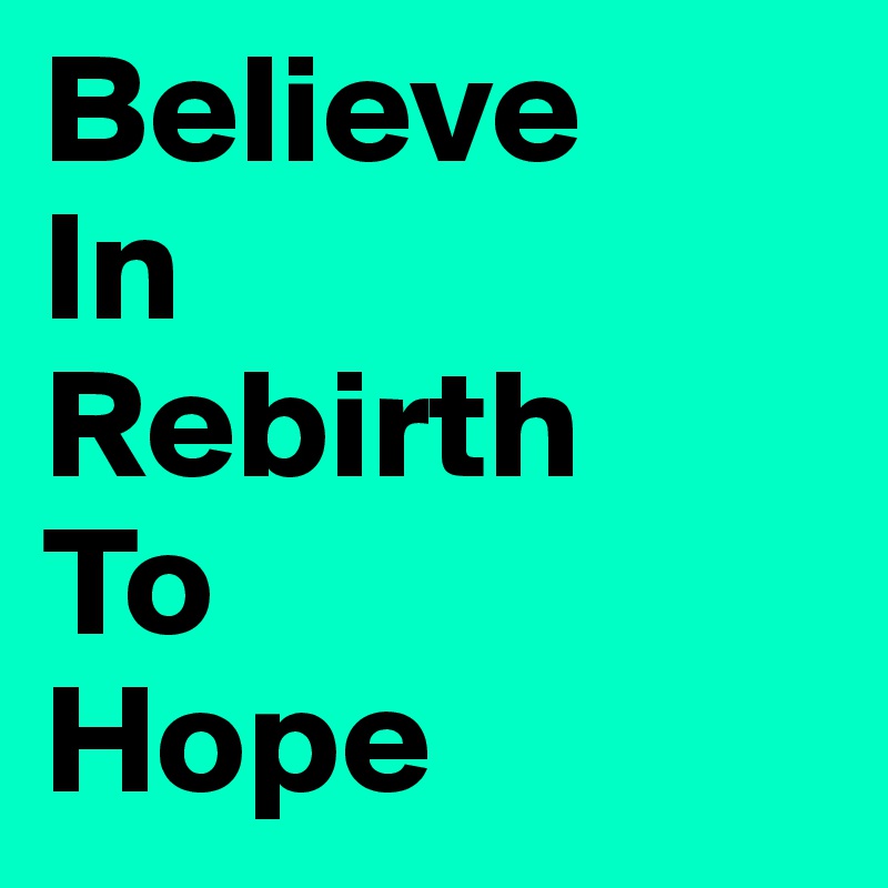 Believe
In
Rebirth
To
Hope
