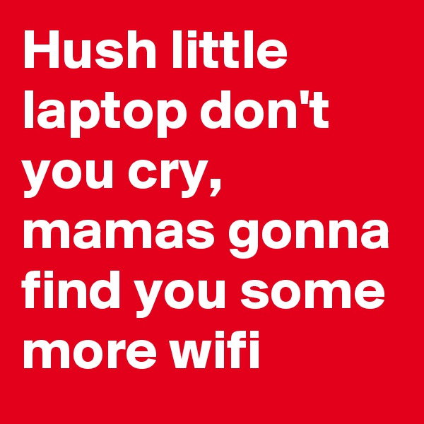 Hush little laptop don't you cry, mamas gonna find you some more wifi