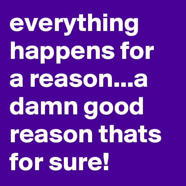 everything happens for a reason...a damn good reason thats for sure!