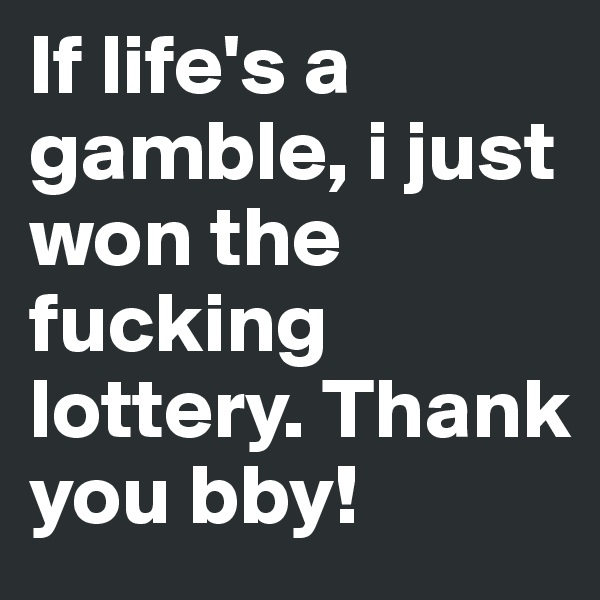 If life's a gamble, i just won the fucking lottery. Thank you bby!