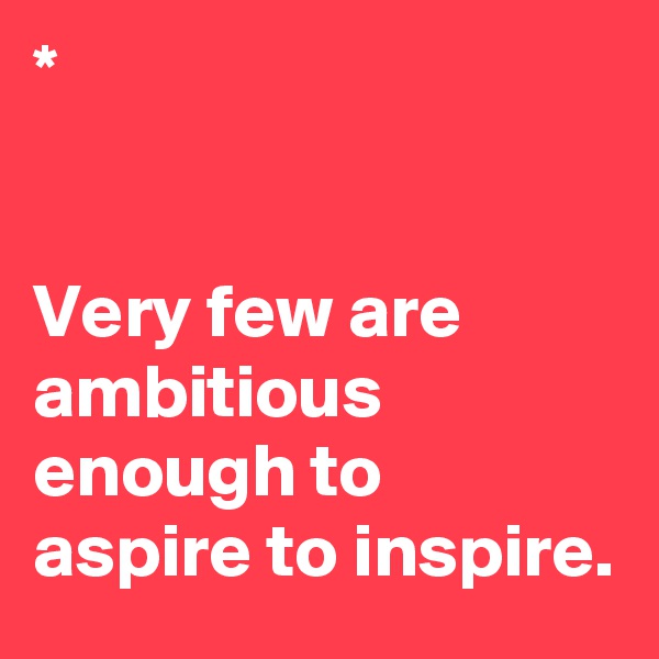 *


Very few are ambitious enough to aspire to inspire.
