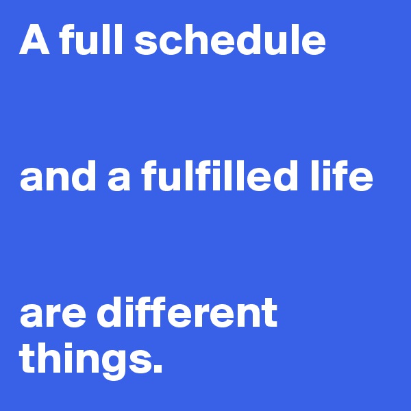 A full schedule


and a fulfilled life


are different things.