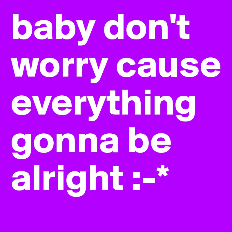 baby don't worry cause everything gonna be alright :-*