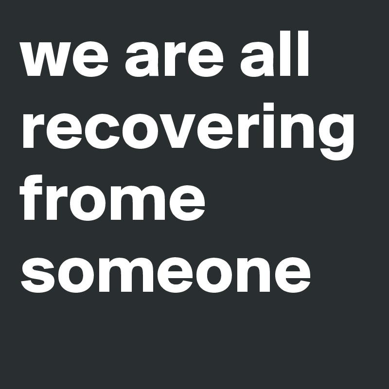 we are all recovering frome someone