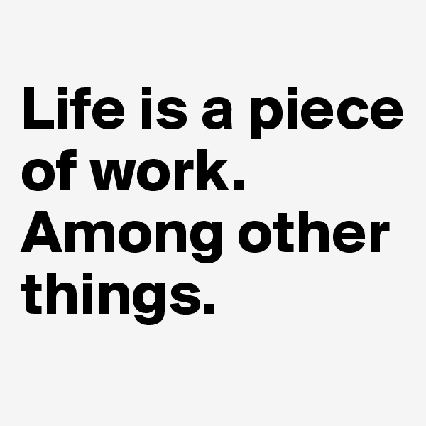 
Life is a piece of work. 
Among other things. 
