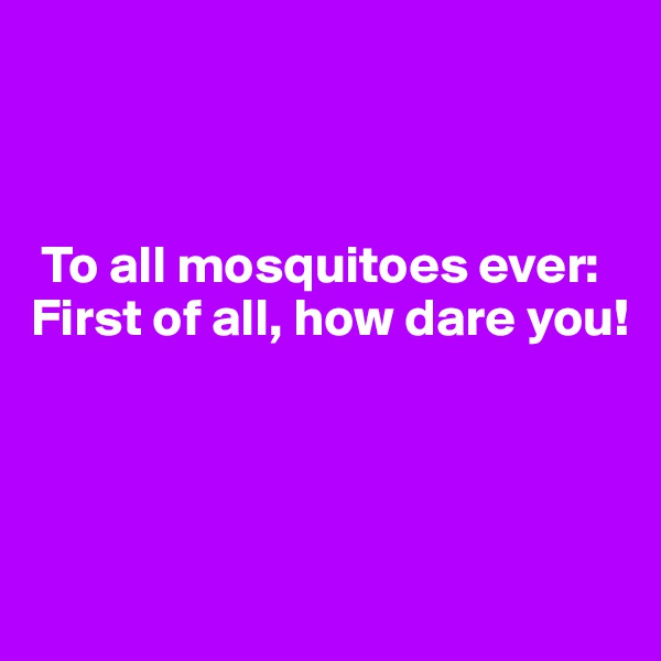 



 To all mosquitoes ever: 
First of all, how dare you!





