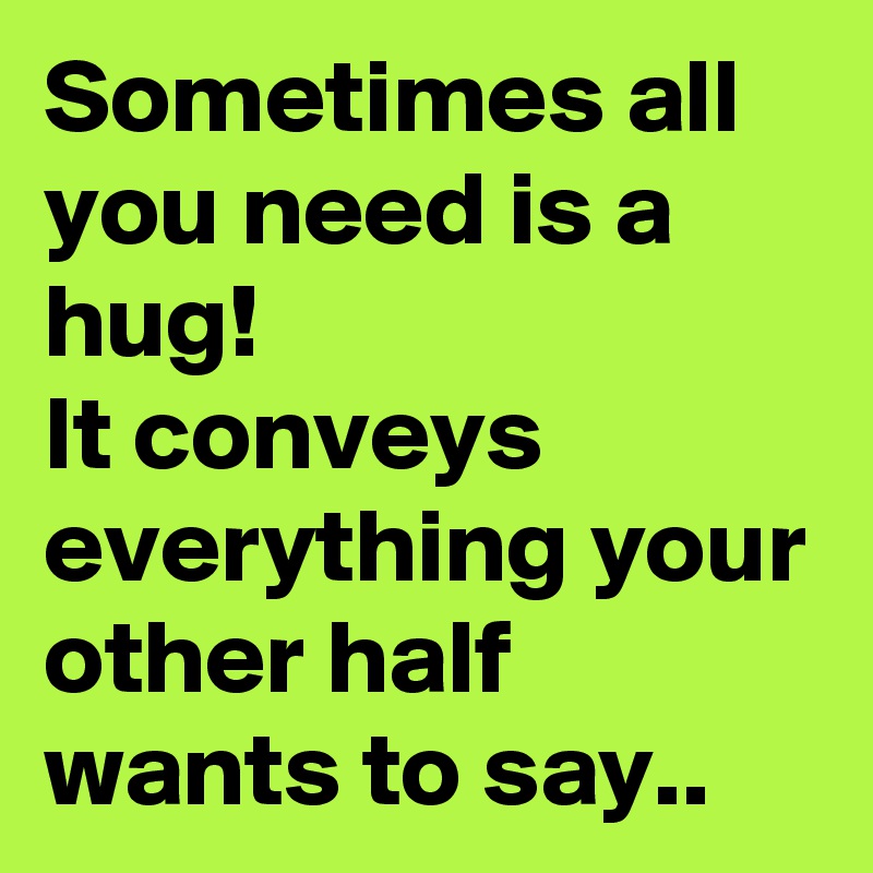 Sometimes all you need is a hug! 
It conveys everything your other half wants to say..