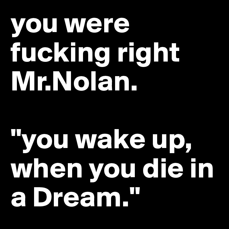 you were fucking right     Mr.Nolan.

"you wake up, when you die in a Dream."
