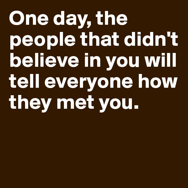 One day, the people that didn't believe in you will tell everyone how they met you.

