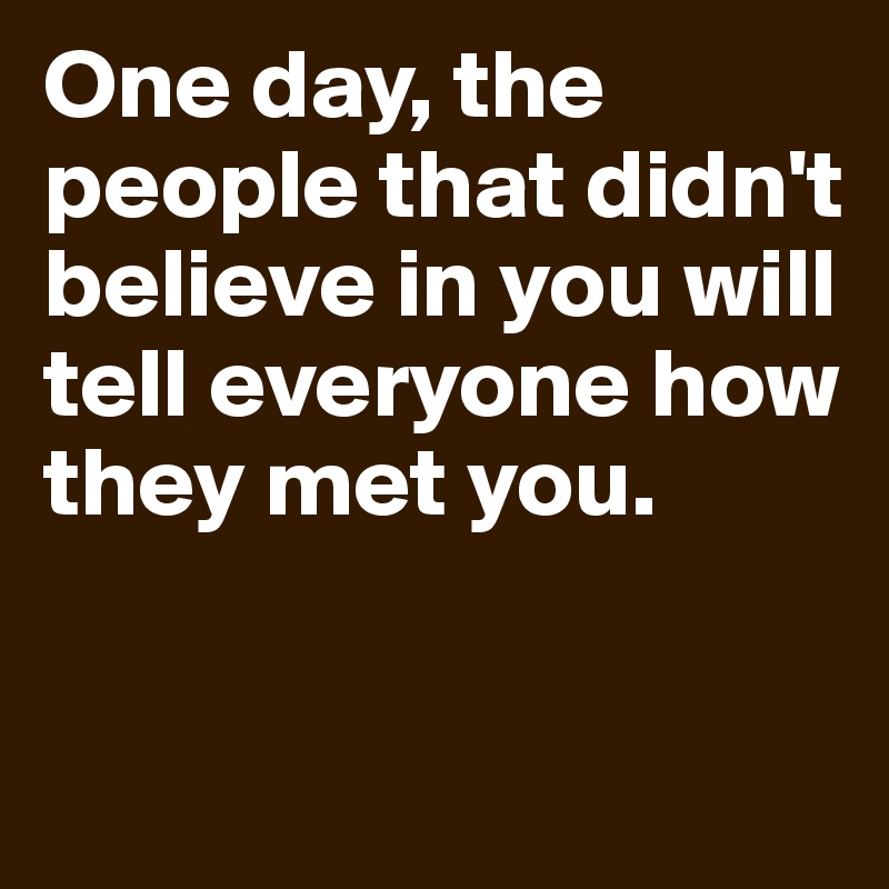One day, the people that didn't believe in you will tell everyone how they met you.

