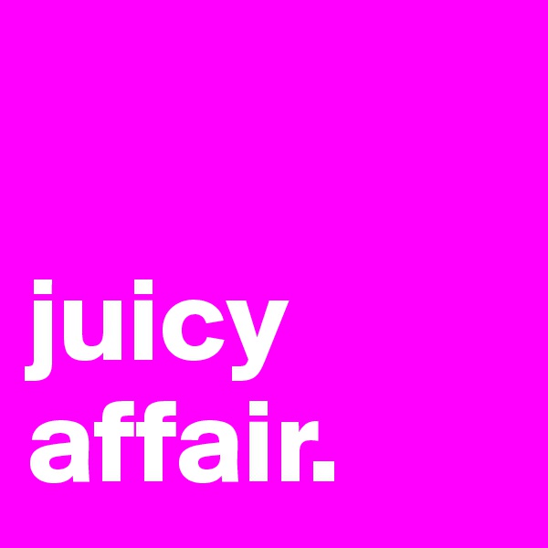 

juicy affair. 