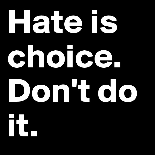 Hate is choice. Don't do it.
