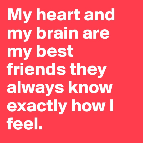 My heart and my brain are my best friends they always know exactly how I feel.