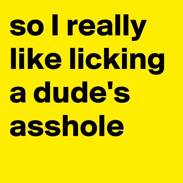 so I really like licking a dude's asshole