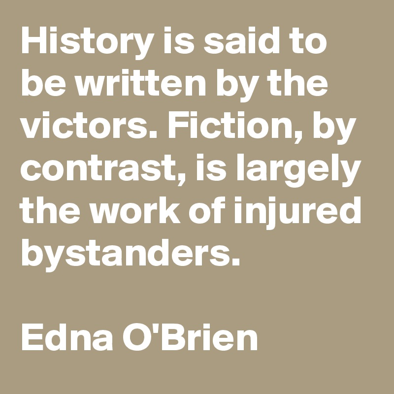 History is said to be written by the victors. Fiction, by contrast, is largely the work of injured bystanders.

Edna O'Brien